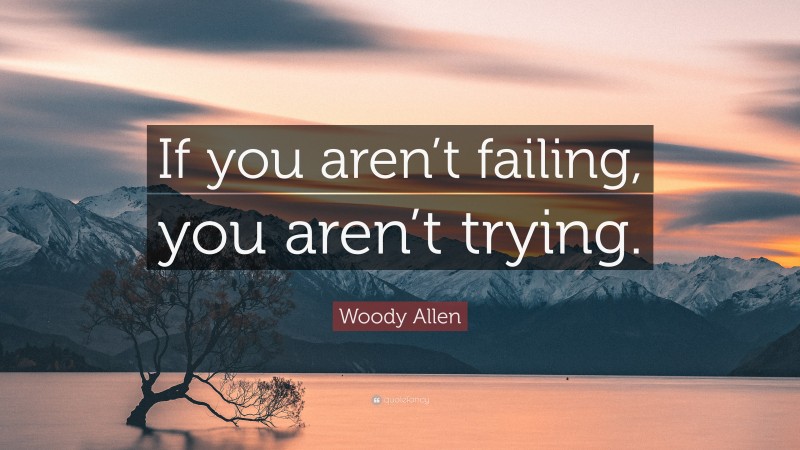 Woody Allen Quote: “If you aren’t failing, you aren’t trying.”