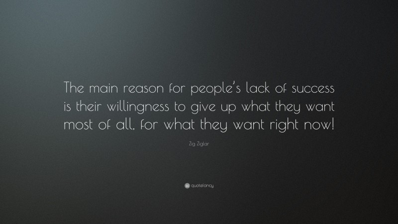 Zig Ziglar Quote: “The main reason for people’s lack of success is their willingness to give up what they want most of all, for what they want right now!”