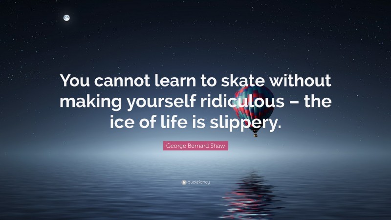 George Bernard Shaw Quote: “You cannot learn to skate without making yourself ridiculous – the ice of life is slippery.”
