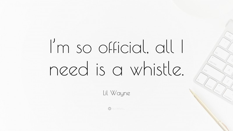 Lil Wayne Quote: “I’m so official, all I need is a whistle.”