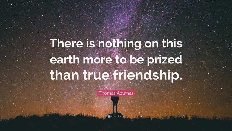 Thomas Aquinas Quote: “There is nothing on this earth more to be prized than true friendship.”