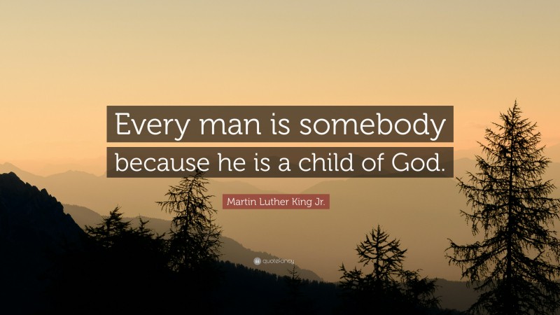 Martin Luther King Jr. Quote: “Every man is somebody because he is a child of God.”
