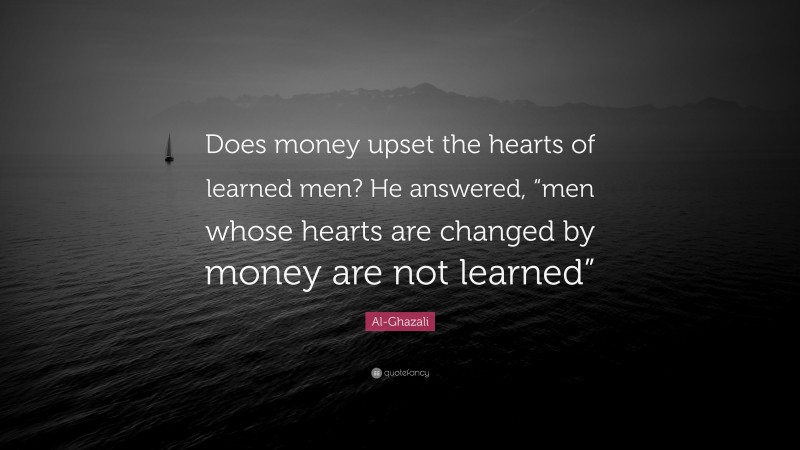 Al-Ghazali Quote: “Does money upset the hearts of learned men? He answered, “men whose hearts are changed by money are not learned””