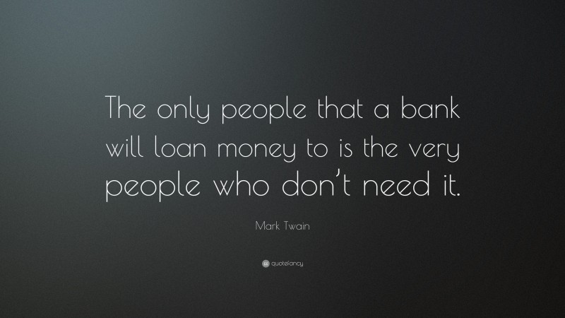 Mark Twain Quote: “The only people that a bank will loan money to is the very people who don’t need it.”