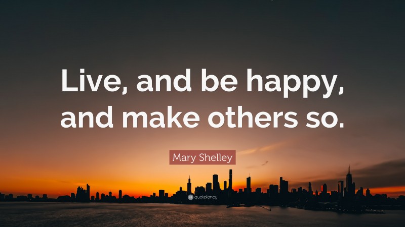 Mary Shelley Quote: “Live, and be happy, and make others so.”
