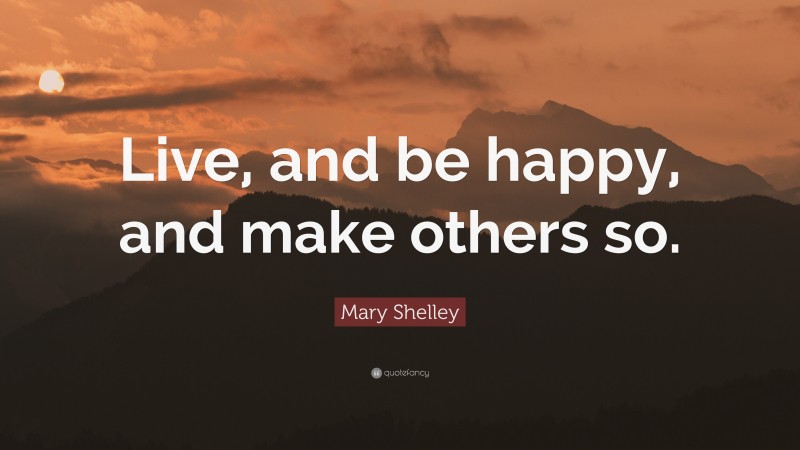 Mary Shelley Quote: “Live, and be happy, and make others so.”