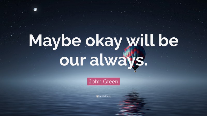 John Green Quote: “Maybe okay will be our always.”