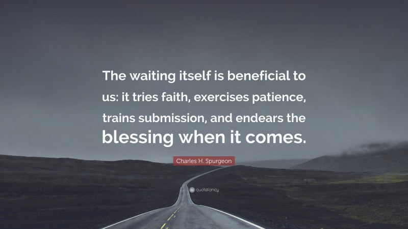 Charles H. Spurgeon Quote: “The waiting itself is beneficial to us: it tries faith, exercises patience, trains submission, and endears the blessing when it comes.”