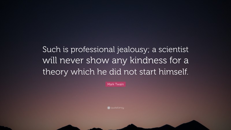 Mark Twain Quote: “Such is professional jealousy; a scientist will never show any kindness for a theory which he did not start himself.”