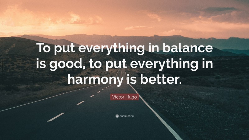 Victor Hugo Quote: “To put everything in balance is good, to put everything in harmony is better.”