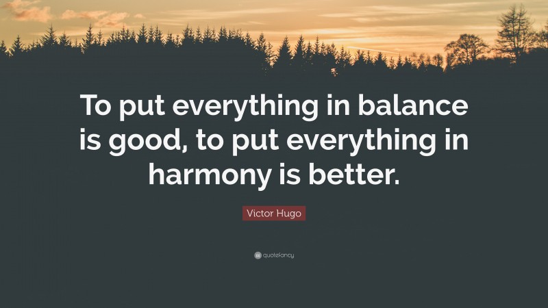 Victor Hugo Quote: “To put everything in balance is good, to put everything in harmony is better.”