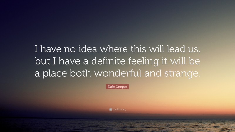 Dale Cooper Quote: “I have no idea where this will lead us, but I have a definite feeling it will be a place both wonderful and strange.”