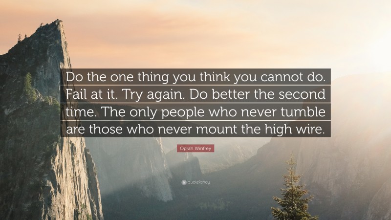 Oprah Winfrey Quote: “Do the one thing you think you cannot do. Fail at it. Try again. Do better the second time. The only people who never tumble are those who never mount the high wire.”