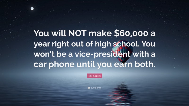 Bill Gates Quote: “You will NOT make $60,000 a year right out of high school. You won’t be a vice-president with a car phone until you earn both.”