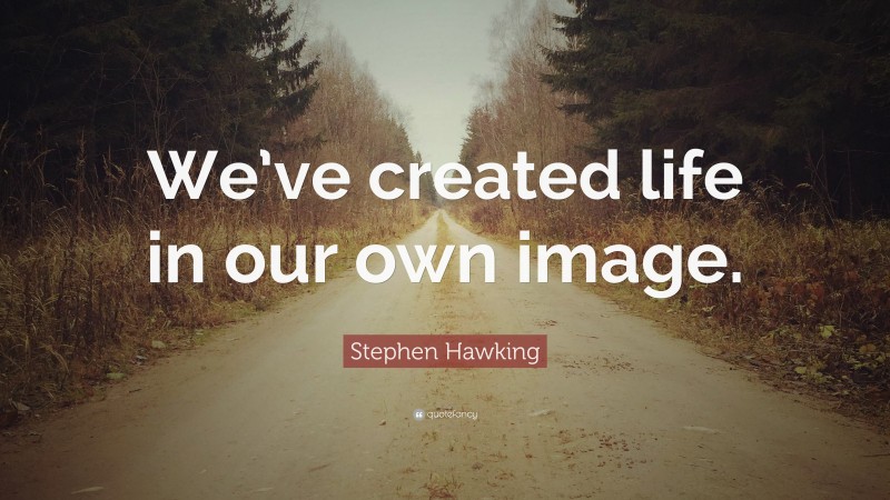 Stephen Hawking Quote: “We’ve created life in our own image.”