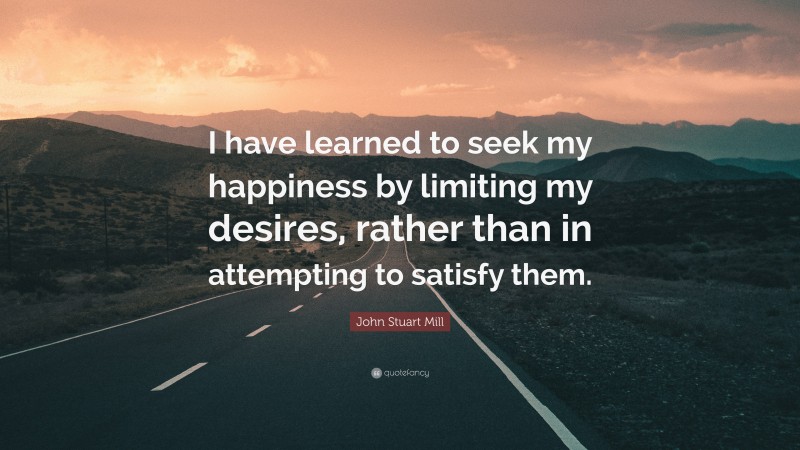 John Stuart Mill Quote: “I have learned to seek my happiness by limiting my desires, rather than in attempting to satisfy them.”