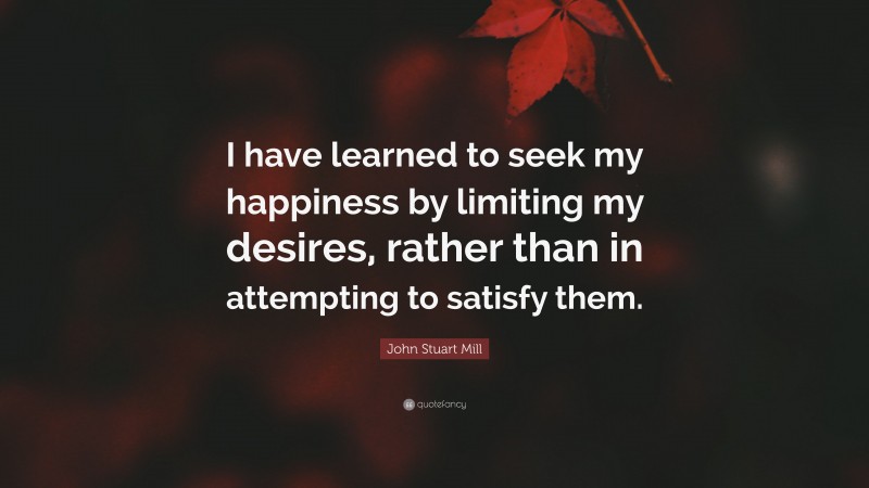 John Stuart Mill Quote: “I have learned to seek my happiness by limiting my desires, rather than in attempting to satisfy them.”