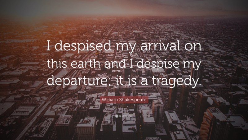 William Shakespeare Quote: “I despised my arrival on this earth and I despise my departure; it is a tragedy.”