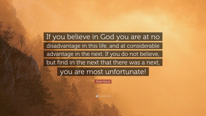 Blaise Pascal Quote: “If you believe in God you are at no disadvantage in this life, and at considerable advantage in the next. If you do not believe, but find in the next that there was a next, you are most unfortunate!”