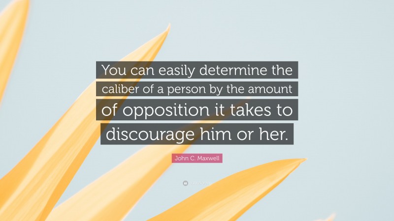 John C. Maxwell Quote: “You can easily determine the caliber of a person by the amount of opposition it takes to discourage him or her.”