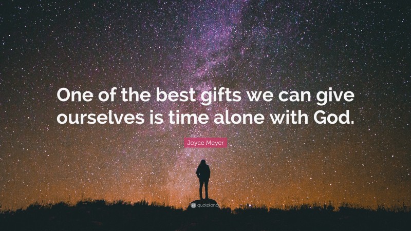 Joyce Meyer Quote: “One of the best gifts we can give ourselves is time alone with God.”