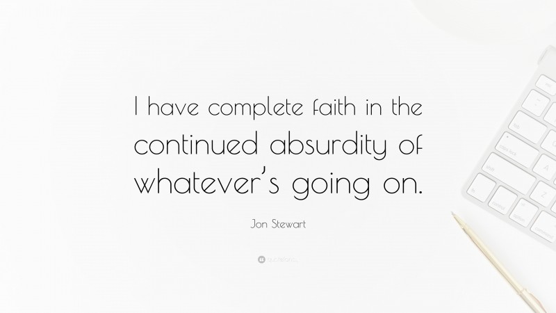 Jon Stewart Quote: “I have complete faith in the continued absurdity of whatever’s going on.”