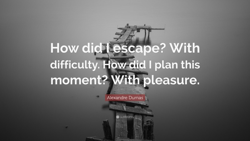 Alexandre Dumas Quote: “How did I escape? With difficulty. How did I plan this moment? With pleasure.”