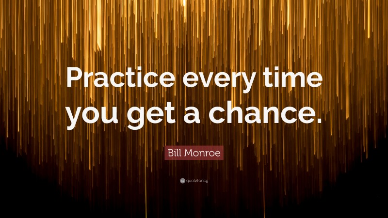 Bill Monroe Quote: “Practice every time you get a chance.”