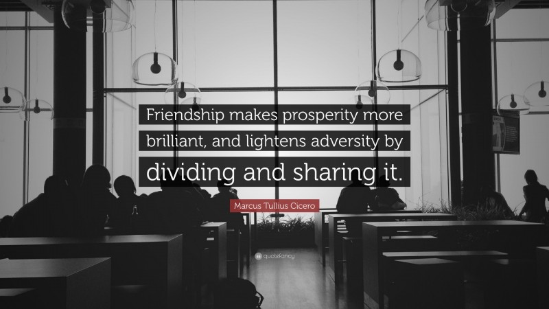 Marcus Tullius Cicero Quote: “Friendship makes prosperity more brilliant, and lightens adversity by dividing and sharing it.”