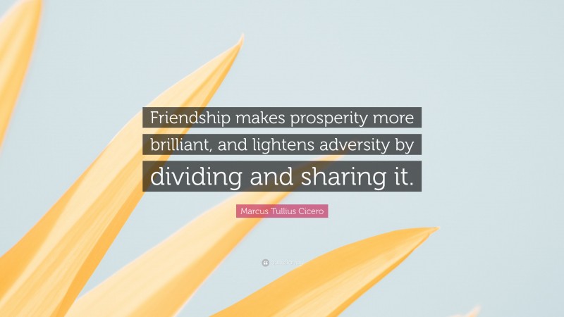 Marcus Tullius Cicero Quote: “Friendship makes prosperity more brilliant, and lightens adversity by dividing and sharing it.”