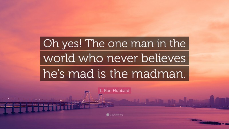 L. Ron Hubbard Quote: “Oh yes! The one man in the world who never believes he’s mad is the madman.”