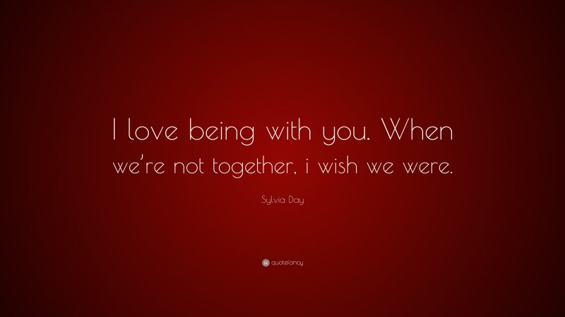 Sylvia Day Quote: “I love being with you. When we’re not together, i wish we were.”