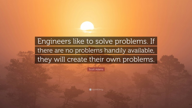 Scott Adams Quote: “Engineers like to solve problems. If there are no problems handily available, they will create their own problems.”