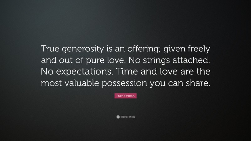 Suze Orman Quote: “True generosity is an offering; given freely and out of pure love. No strings attached. No expectations. Time and love are the most valuable possession you can share.”