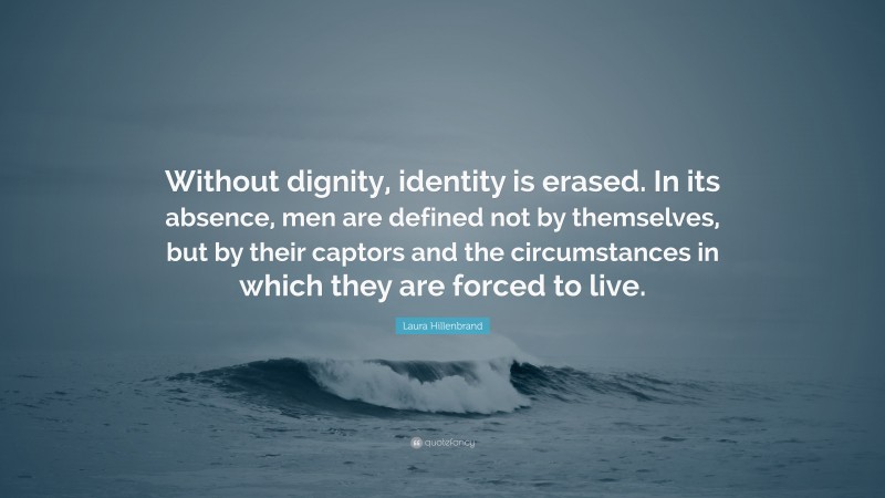 Laura Hillenbrand Quote: “Without dignity, identity is erased. In its absence, men are defined not by themselves, but by their captors and the circumstances in which they are forced to live.”