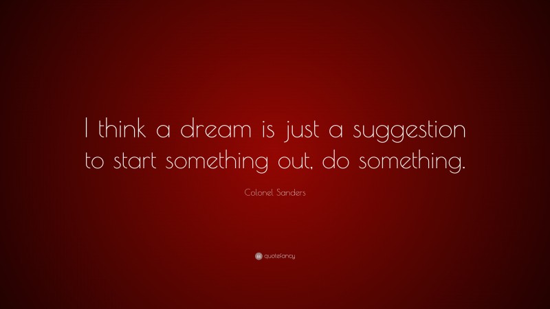 Colonel Sanders Quote: “I think a dream is just a suggestion to start something out, do something.”