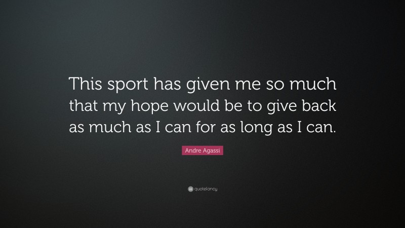 Andre Agassi Quote: “This sport has given me so much that my hope would be to give back as much as I can for as long as I can.”