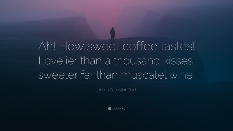 Johann Sebastian Bach Quote: “Ah! How sweet coffee tastes! Lovelier than a thousand kisses, sweeter far than muscatel wine!”