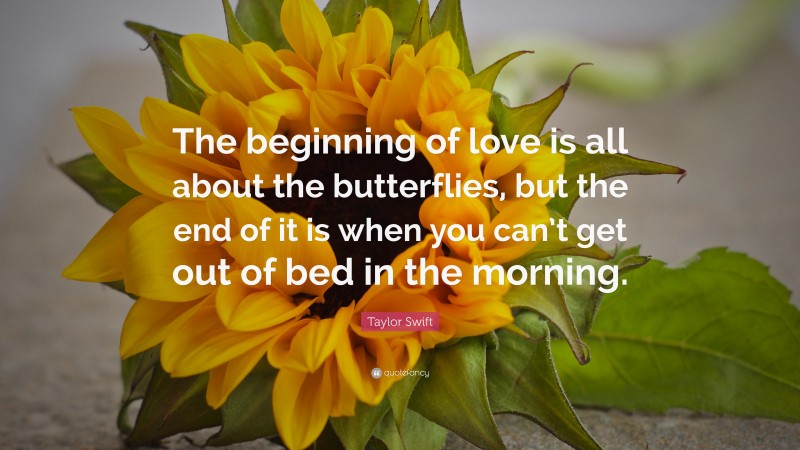 Taylor Swift Quote: “The beginning of love is all about the butterflies, but the end of it is when you can’t get out of bed in the morning.”