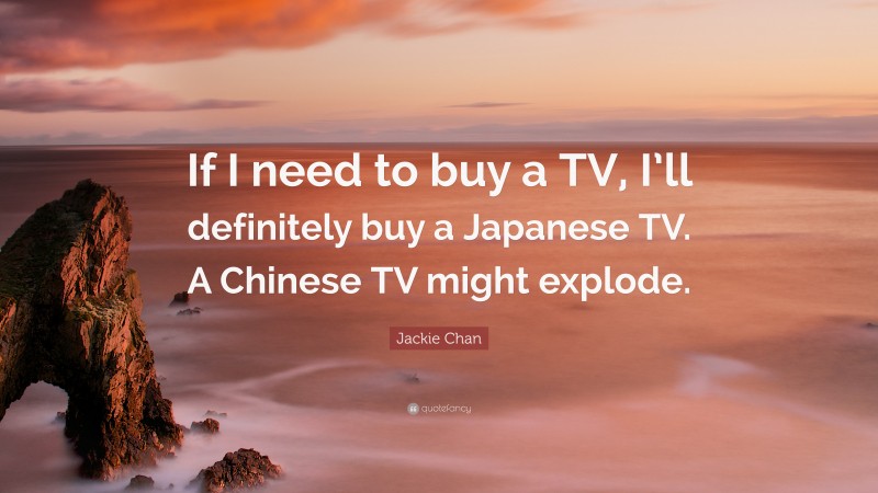 Jackie Chan Quote: “If I need to buy a TV, I’ll definitely buy a Japanese TV. A Chinese TV might explode.”