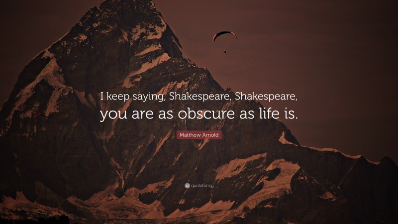 Matthew Arnold Quote: “I keep saying, Shakespeare, Shakespeare, you are as obscure as life is.”