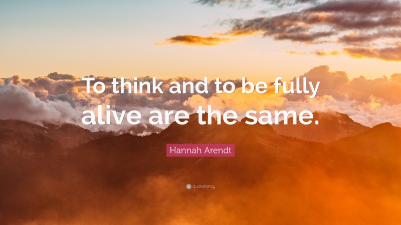 Hannah Arendt Quote: “To think and to be fully alive are the same.”