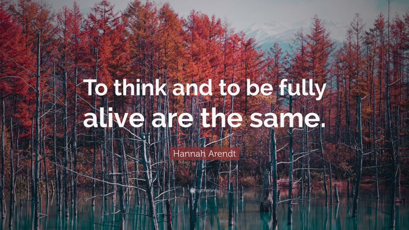 Hannah Arendt Quote: “To think and to be fully alive are the same.”