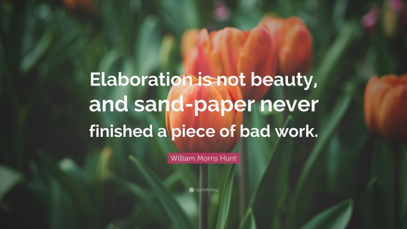 William Morris Hunt Quote: “Elaboration is not beauty, and sand-paper never finished a piece of bad work.”