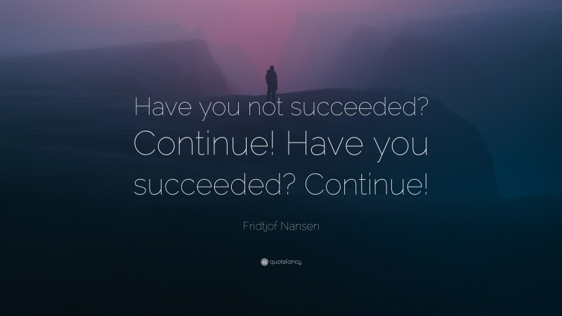 Fridtjof Nansen Quote: “Have you not succeeded? Continue! Have you succeeded? Continue!”