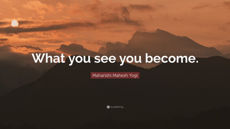 Maharishi Mahesh Yogi Quote: “What you see you become.”