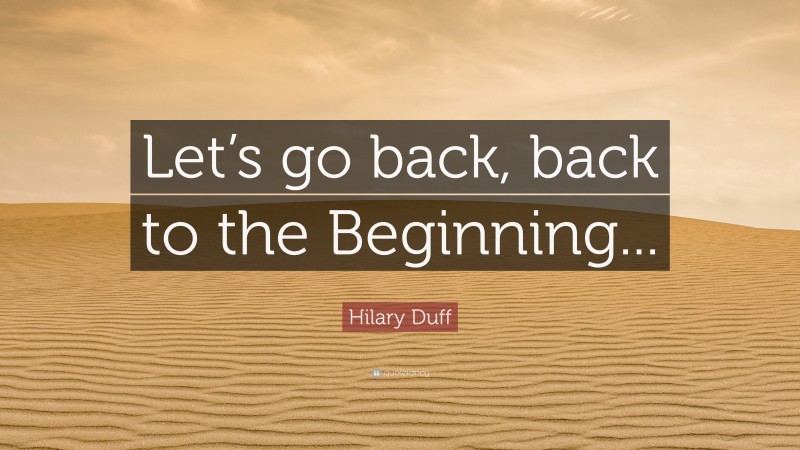 Hilary Duff Quote: “Let’s go back, back to the Beginning...”