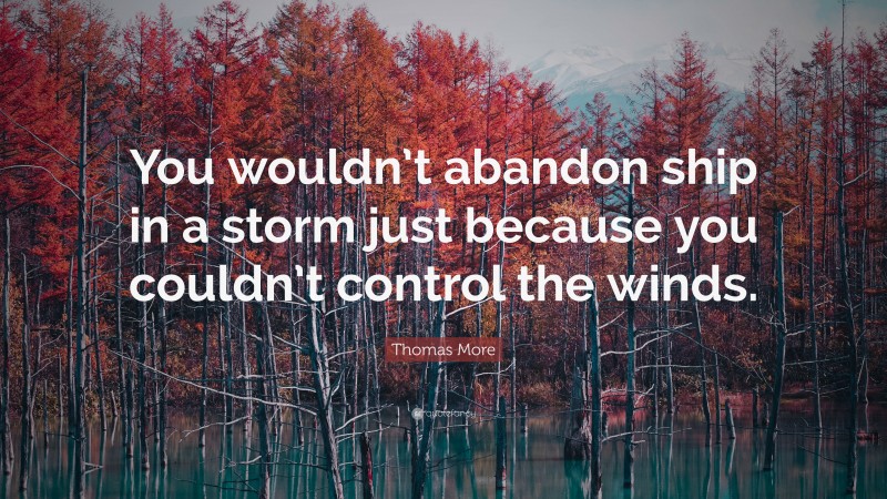 Thomas More Quote: “You wouldn’t abandon ship in a storm just because you couldn’t control the winds.”