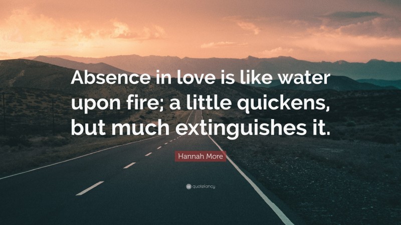 Hannah More Quote: “Absence in love is like water upon fire; a little quickens, but much extinguishes it.”