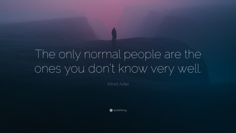 Alfred Adler Quote: “The only normal people are the ones you don’t know very well.”